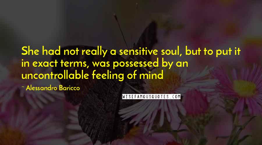 Alessandro Baricco Quotes: She had not really a sensitive soul, but to put it in exact terms, was possessed by an uncontrollable feeling of mind