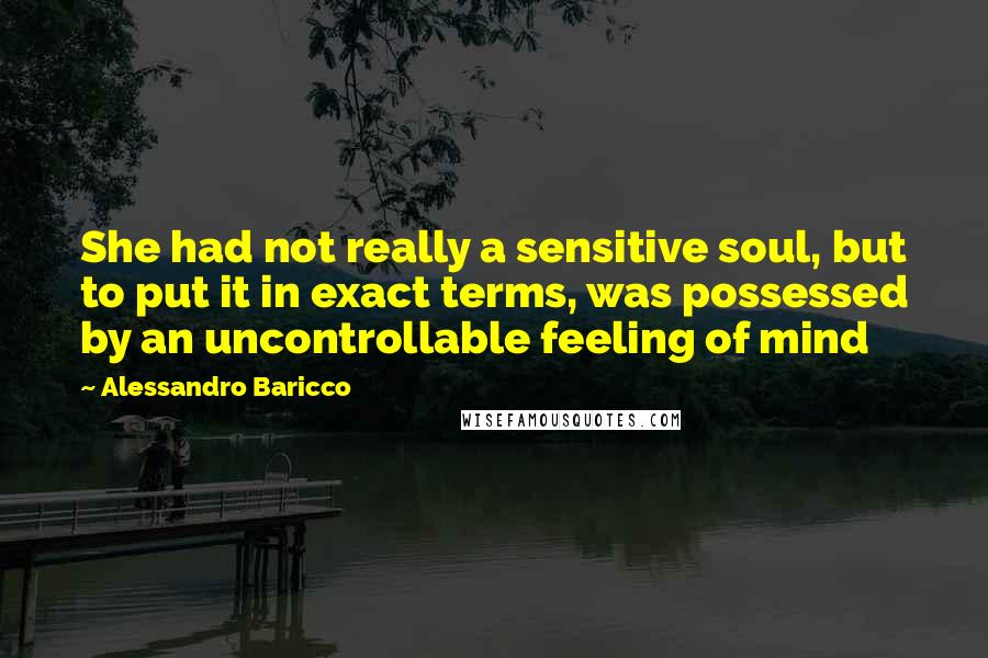 Alessandro Baricco Quotes: She had not really a sensitive soul, but to put it in exact terms, was possessed by an uncontrollable feeling of mind