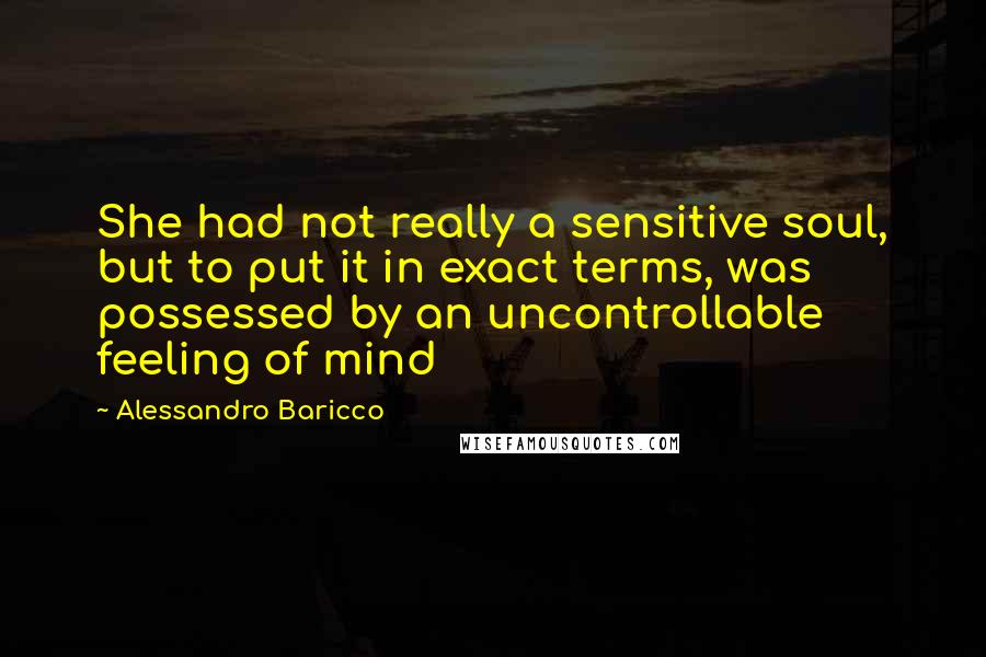 Alessandro Baricco Quotes: She had not really a sensitive soul, but to put it in exact terms, was possessed by an uncontrollable feeling of mind