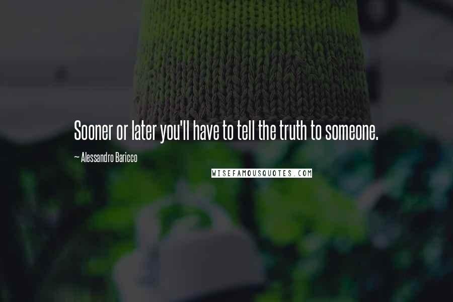 Alessandro Baricco Quotes: Sooner or later you'll have to tell the truth to someone.