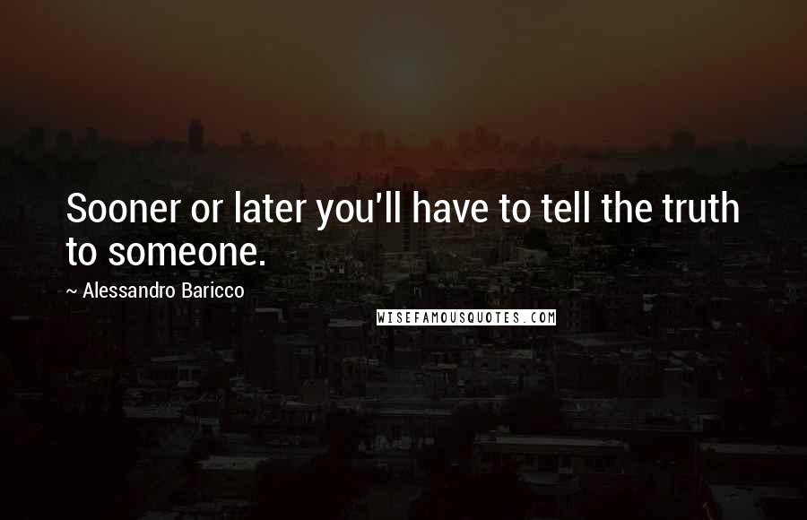 Alessandro Baricco Quotes: Sooner or later you'll have to tell the truth to someone.