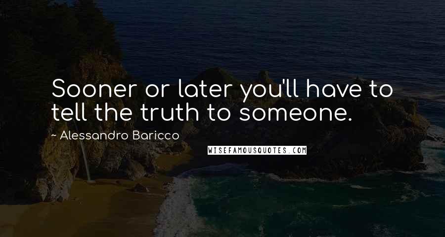 Alessandro Baricco Quotes: Sooner or later you'll have to tell the truth to someone.