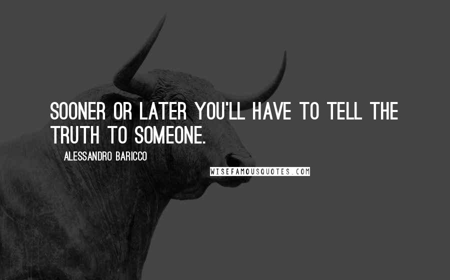 Alessandro Baricco Quotes: Sooner or later you'll have to tell the truth to someone.