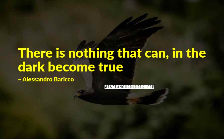 Alessandro Baricco Quotes: There is nothing that can, in the dark become true