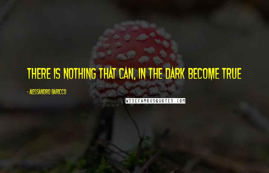 Alessandro Baricco Quotes: There is nothing that can, in the dark become true