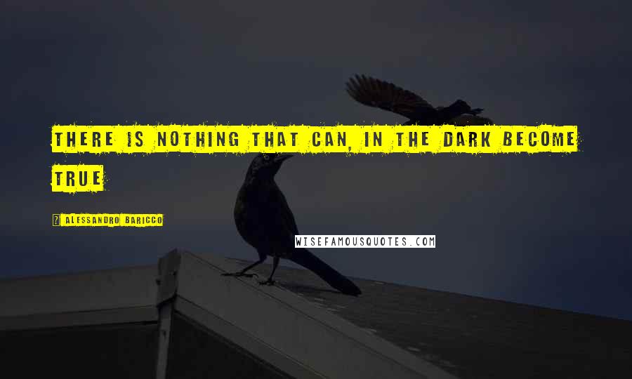 Alessandro Baricco Quotes: There is nothing that can, in the dark become true