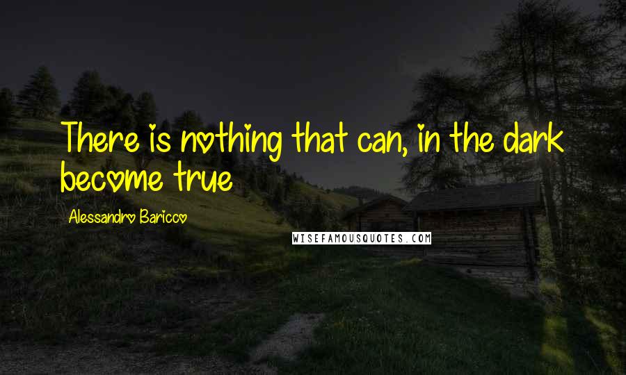 Alessandro Baricco Quotes: There is nothing that can, in the dark become true