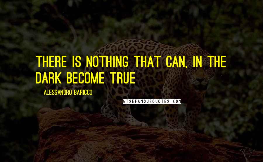 Alessandro Baricco Quotes: There is nothing that can, in the dark become true