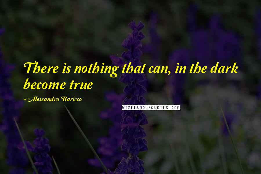 Alessandro Baricco Quotes: There is nothing that can, in the dark become true