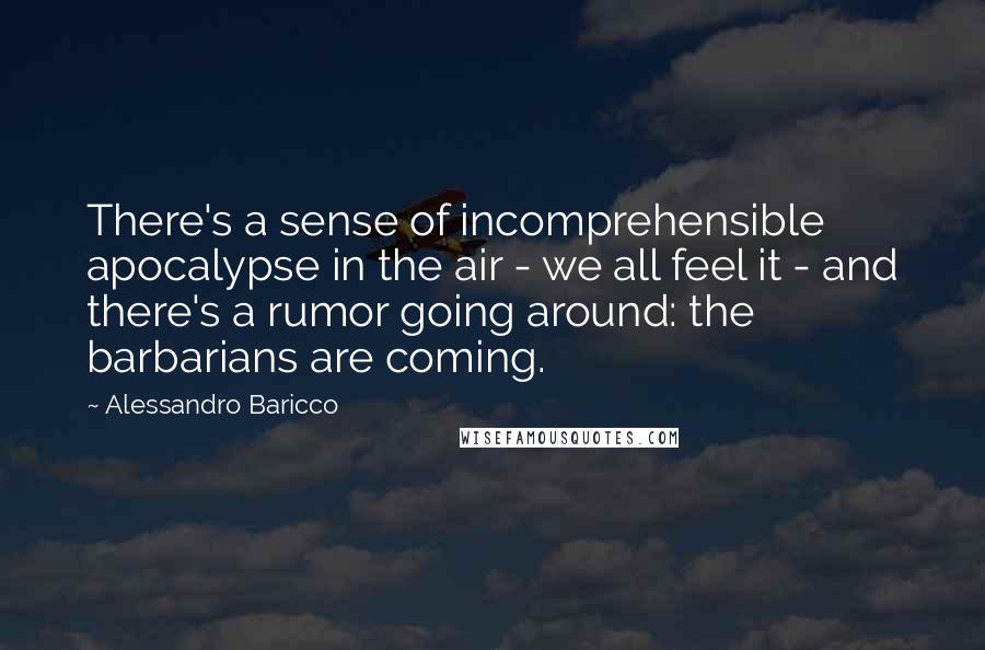 Alessandro Baricco Quotes: There's a sense of incomprehensible apocalypse in the air - we all feel it - and there's a rumor going around: the barbarians are coming.