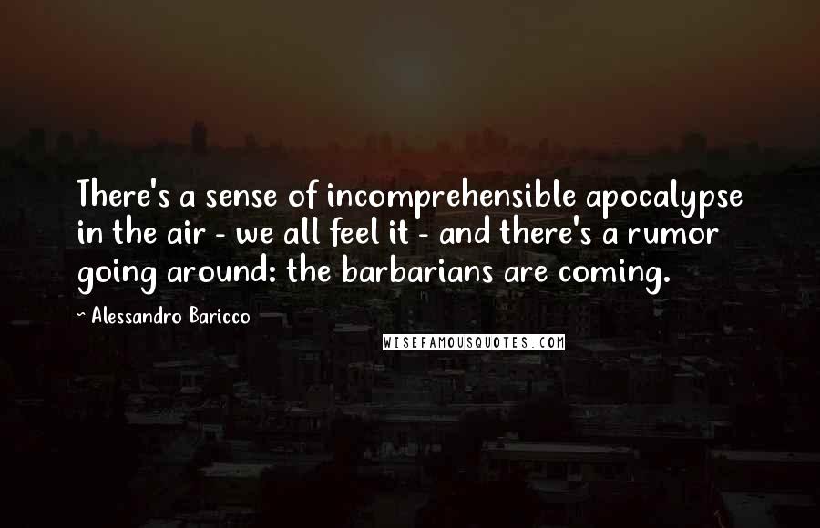 Alessandro Baricco Quotes: There's a sense of incomprehensible apocalypse in the air - we all feel it - and there's a rumor going around: the barbarians are coming.