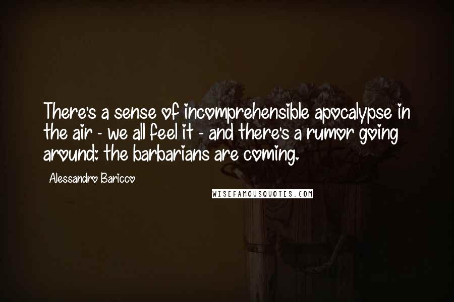 Alessandro Baricco Quotes: There's a sense of incomprehensible apocalypse in the air - we all feel it - and there's a rumor going around: the barbarians are coming.