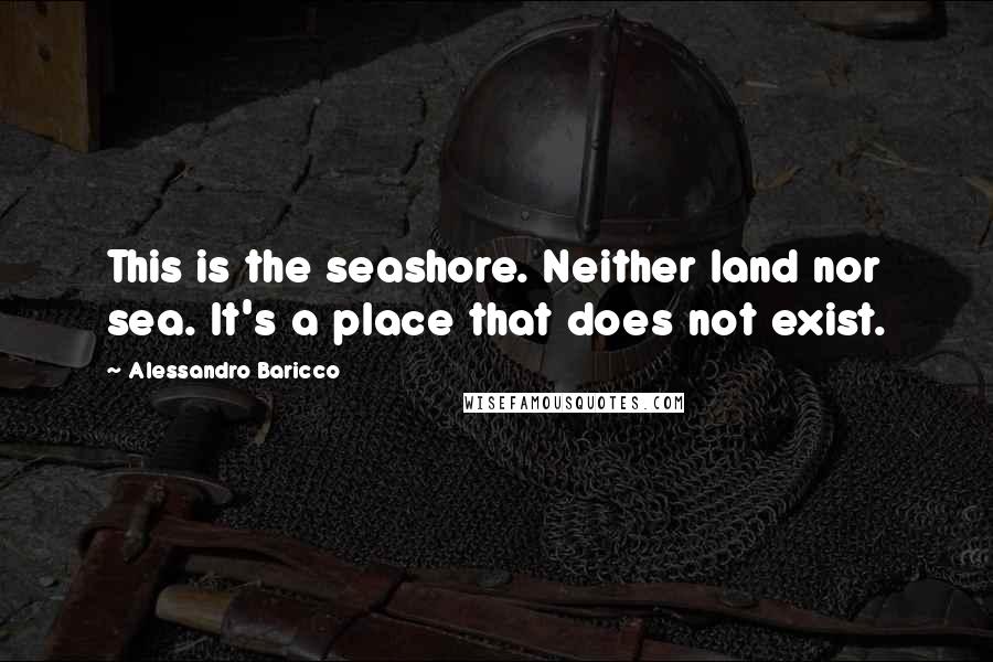 Alessandro Baricco Quotes: This is the seashore. Neither land nor sea. It's a place that does not exist.