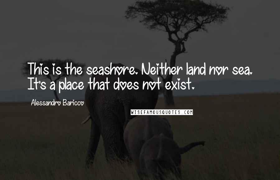 Alessandro Baricco Quotes: This is the seashore. Neither land nor sea. It's a place that does not exist.