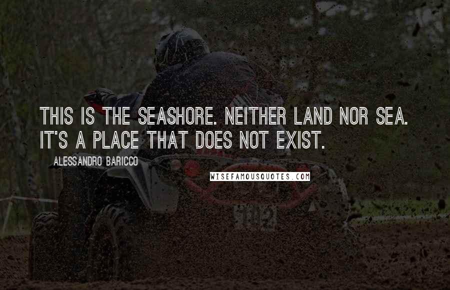 Alessandro Baricco Quotes: This is the seashore. Neither land nor sea. It's a place that does not exist.