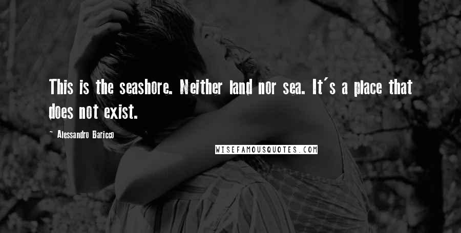 Alessandro Baricco Quotes: This is the seashore. Neither land nor sea. It's a place that does not exist.