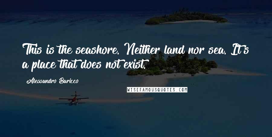 Alessandro Baricco Quotes: This is the seashore. Neither land nor sea. It's a place that does not exist.