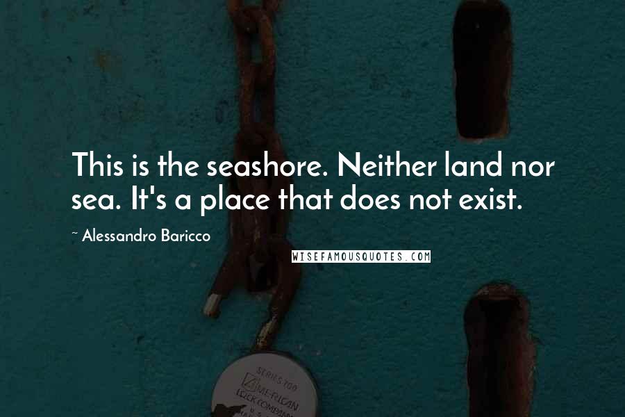 Alessandro Baricco Quotes: This is the seashore. Neither land nor sea. It's a place that does not exist.