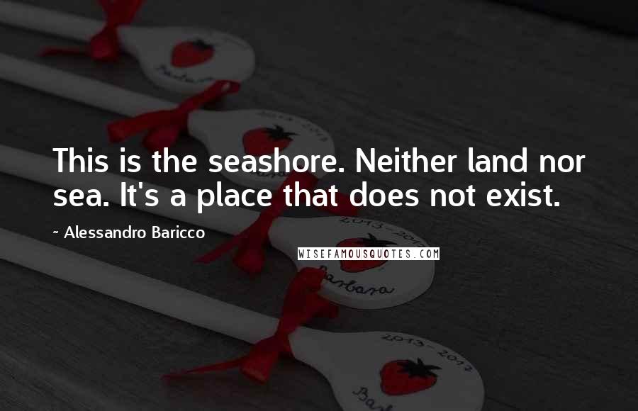 Alessandro Baricco Quotes: This is the seashore. Neither land nor sea. It's a place that does not exist.