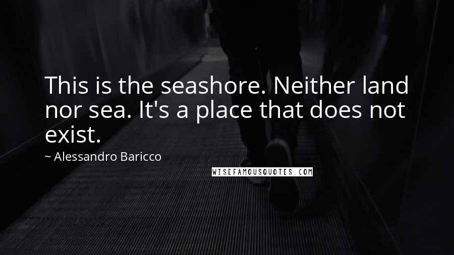 Alessandro Baricco Quotes: This is the seashore. Neither land nor sea. It's a place that does not exist.