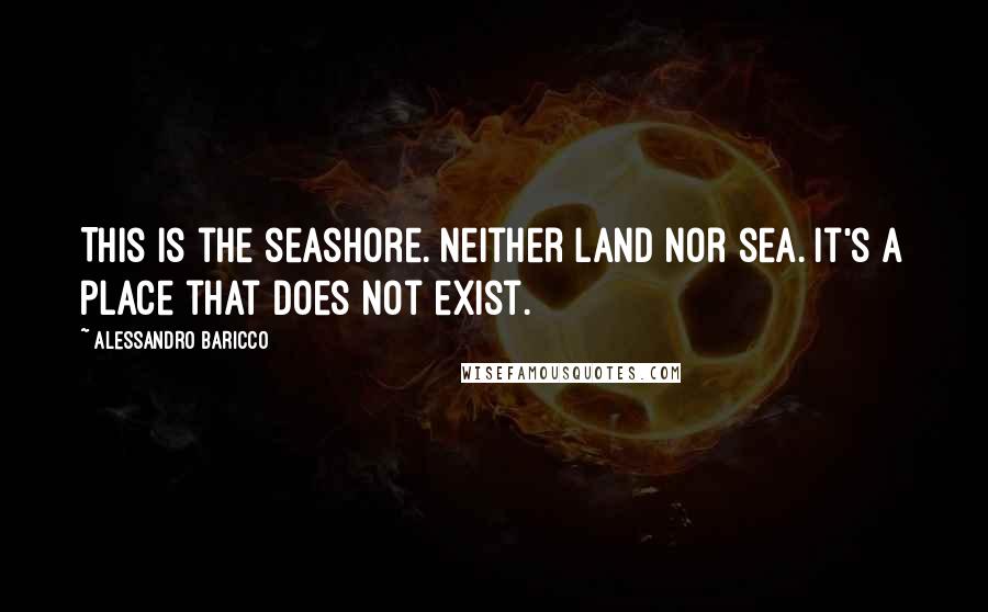 Alessandro Baricco Quotes: This is the seashore. Neither land nor sea. It's a place that does not exist.