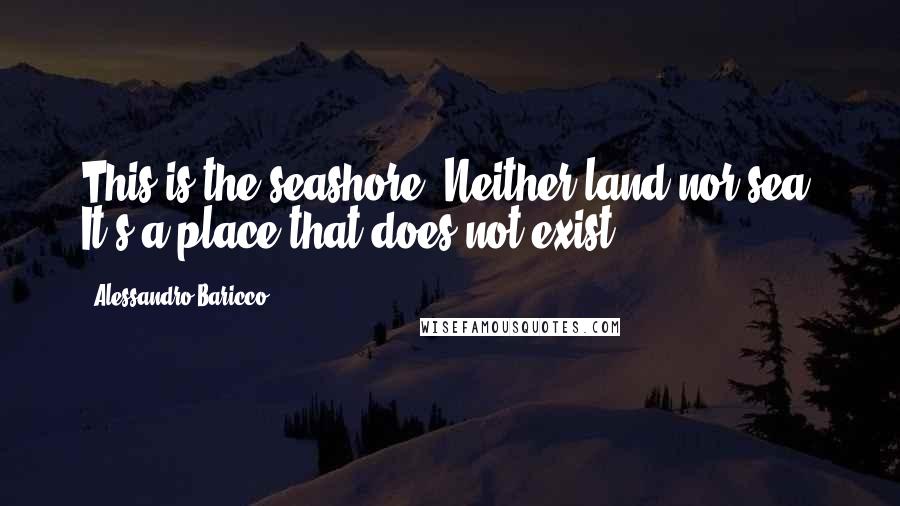 Alessandro Baricco Quotes: This is the seashore. Neither land nor sea. It's a place that does not exist.