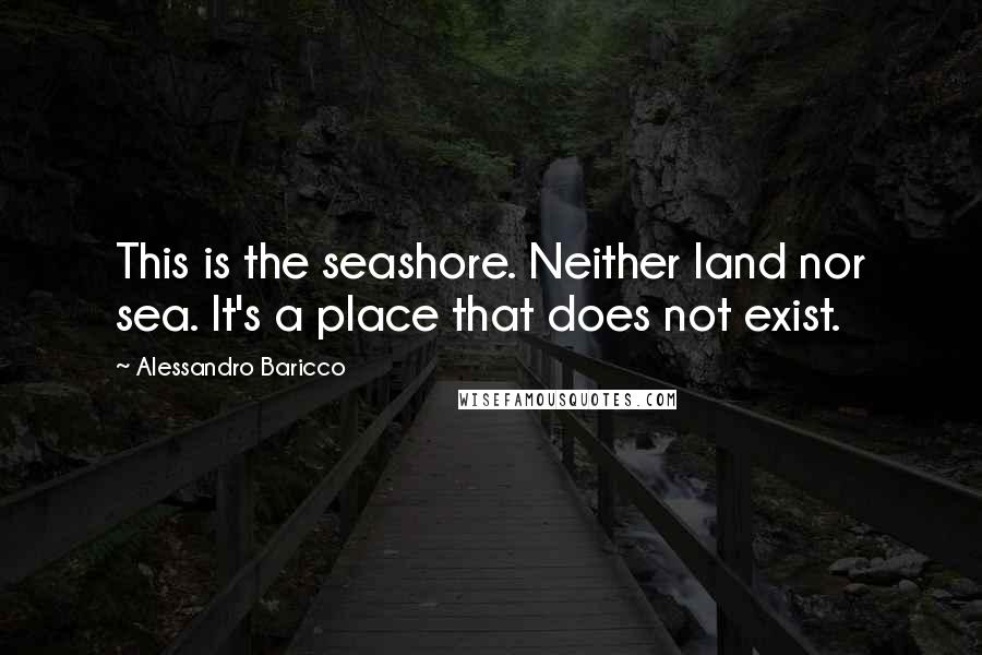 Alessandro Baricco Quotes: This is the seashore. Neither land nor sea. It's a place that does not exist.