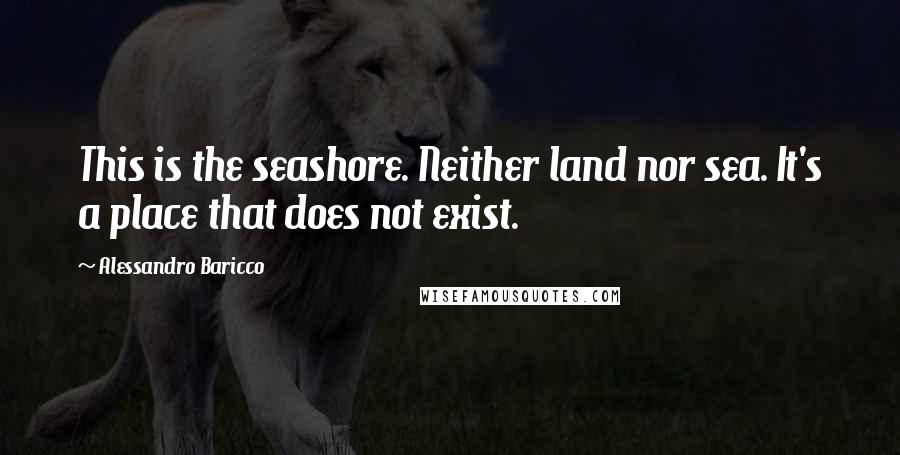 Alessandro Baricco Quotes: This is the seashore. Neither land nor sea. It's a place that does not exist.