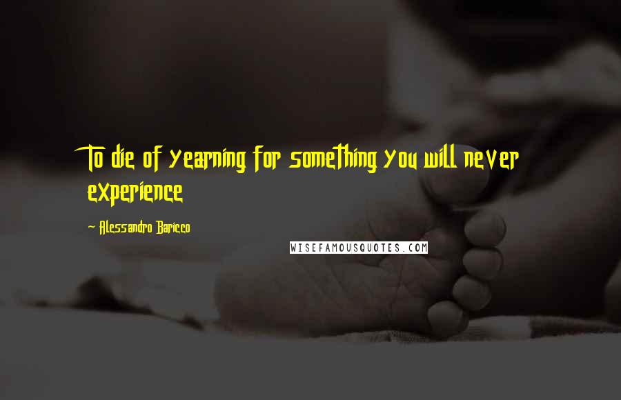 Alessandro Baricco Quotes: To die of yearning for something you will never experience