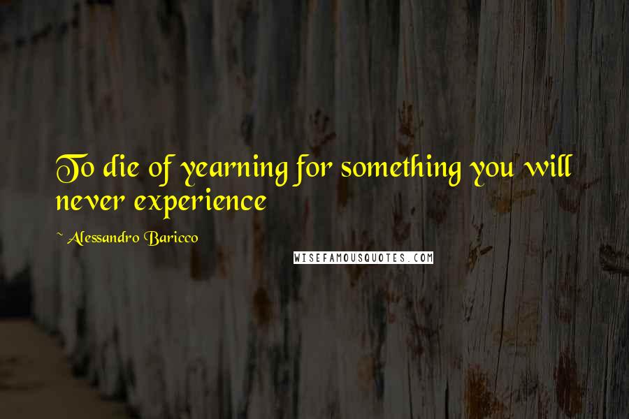 Alessandro Baricco Quotes: To die of yearning for something you will never experience