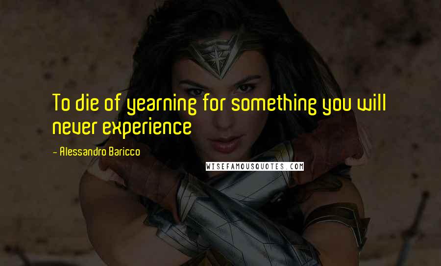 Alessandro Baricco Quotes: To die of yearning for something you will never experience