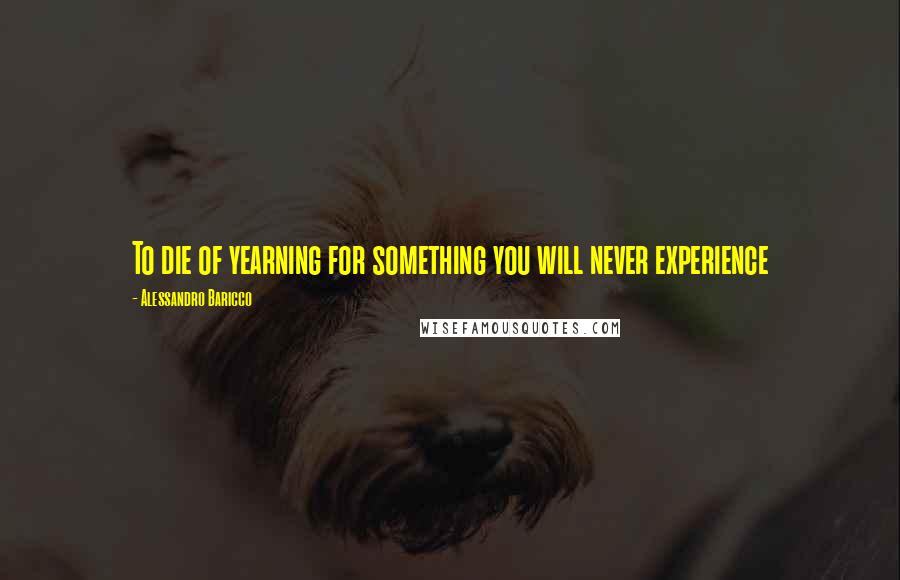 Alessandro Baricco Quotes: To die of yearning for something you will never experience