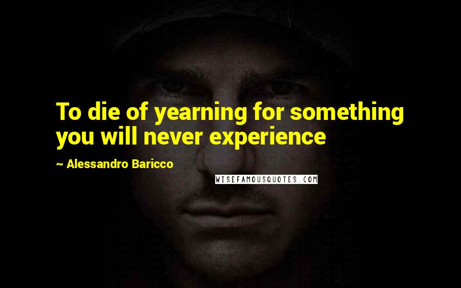 Alessandro Baricco Quotes: To die of yearning for something you will never experience