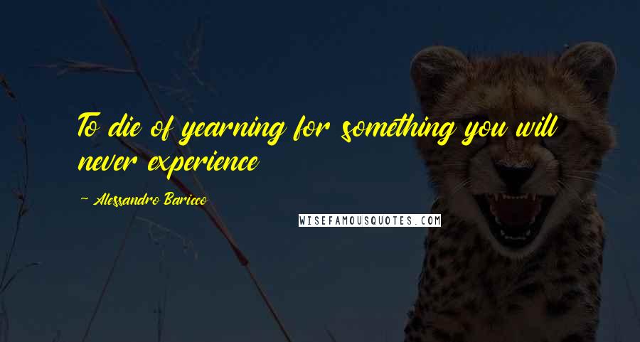 Alessandro Baricco Quotes: To die of yearning for something you will never experience