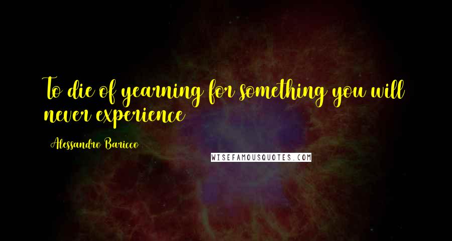 Alessandro Baricco Quotes: To die of yearning for something you will never experience