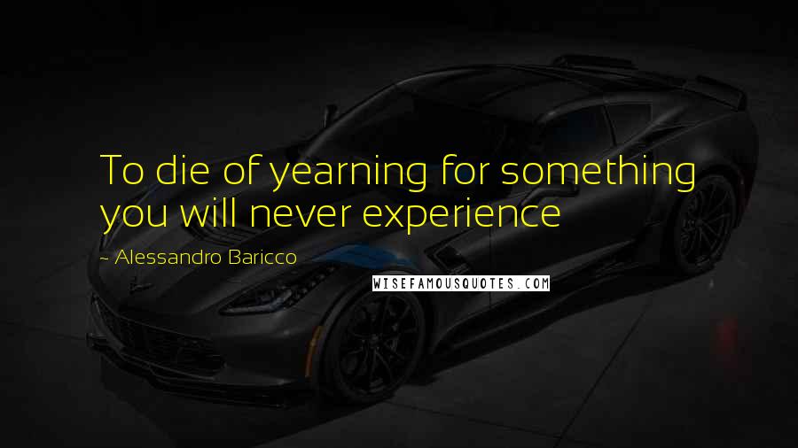 Alessandro Baricco Quotes: To die of yearning for something you will never experience