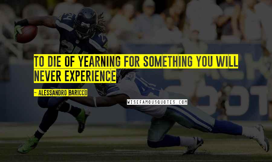 Alessandro Baricco Quotes: To die of yearning for something you will never experience