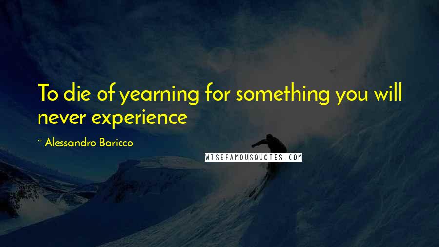 Alessandro Baricco Quotes: To die of yearning for something you will never experience