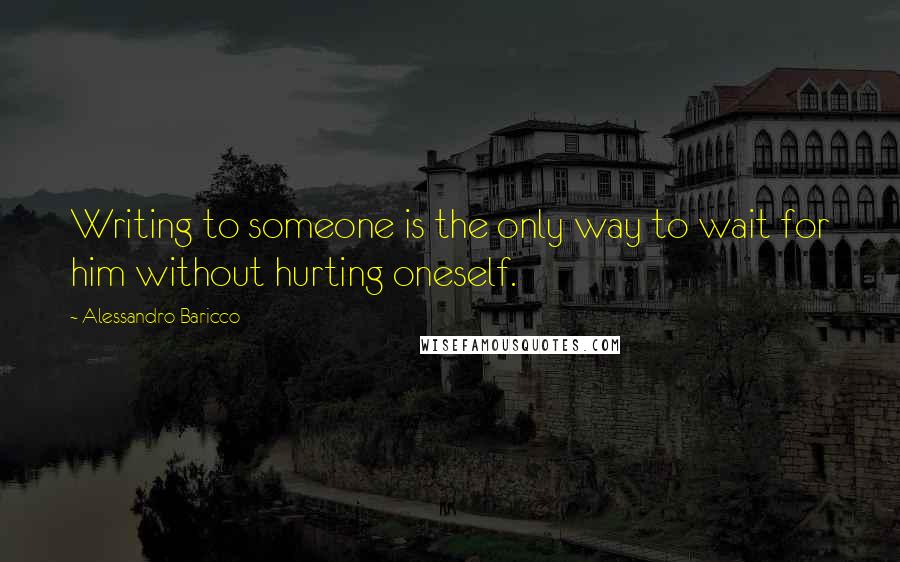 Alessandro Baricco Quotes: Writing to someone is the only way to wait for him without hurting oneself.