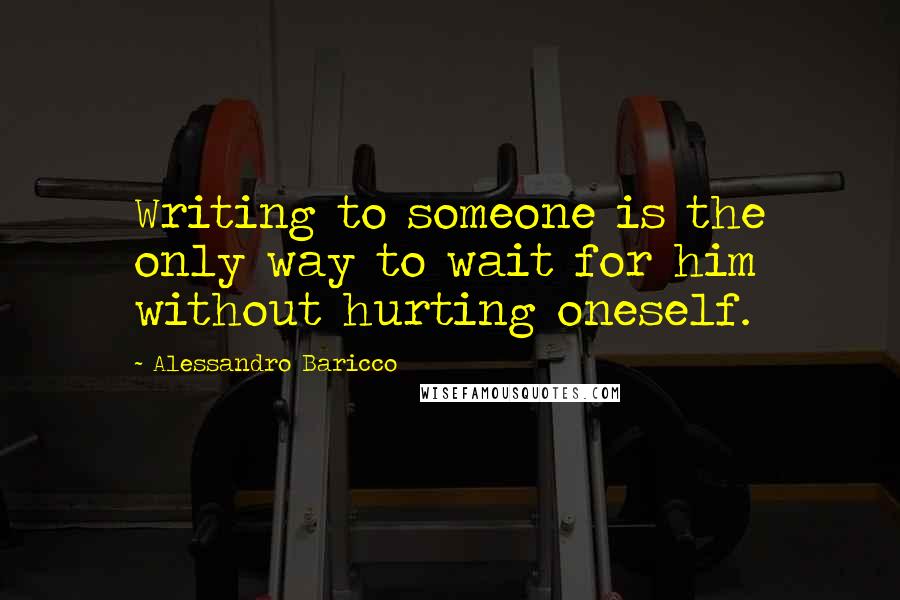 Alessandro Baricco Quotes: Writing to someone is the only way to wait for him without hurting oneself.