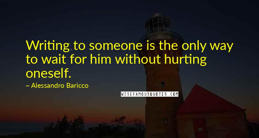 Alessandro Baricco Quotes: Writing to someone is the only way to wait for him without hurting oneself.