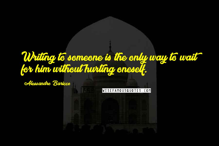 Alessandro Baricco Quotes: Writing to someone is the only way to wait for him without hurting oneself.