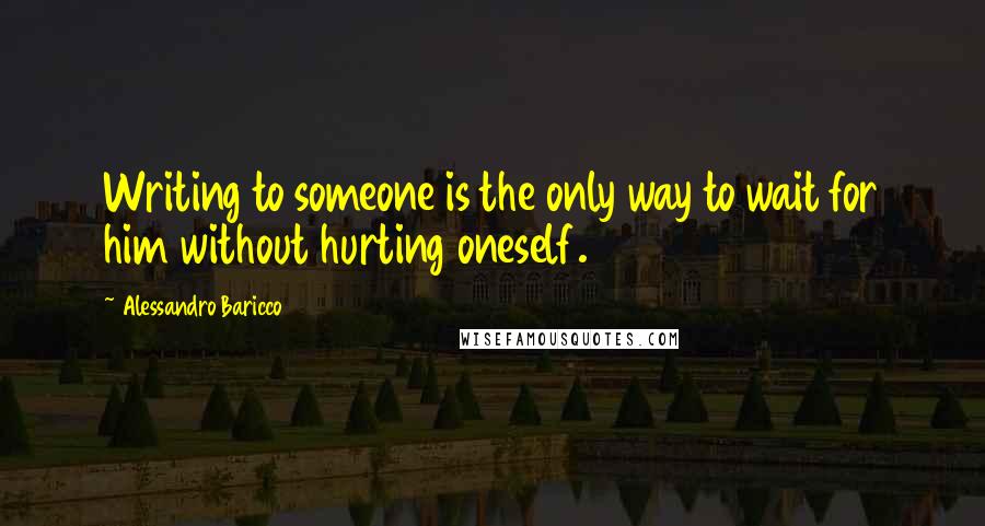 Alessandro Baricco Quotes: Writing to someone is the only way to wait for him without hurting oneself.