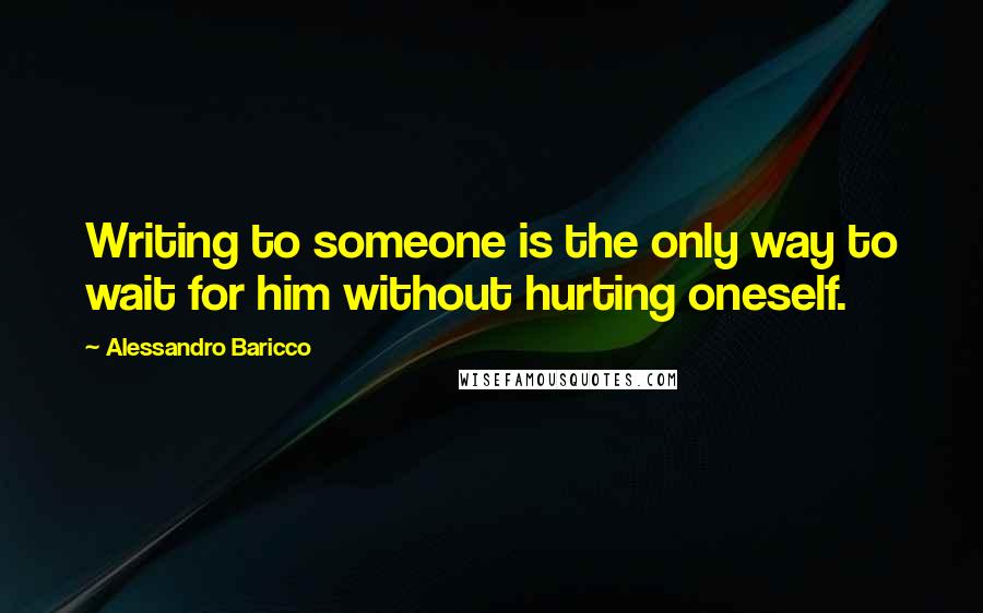 Alessandro Baricco Quotes: Writing to someone is the only way to wait for him without hurting oneself.