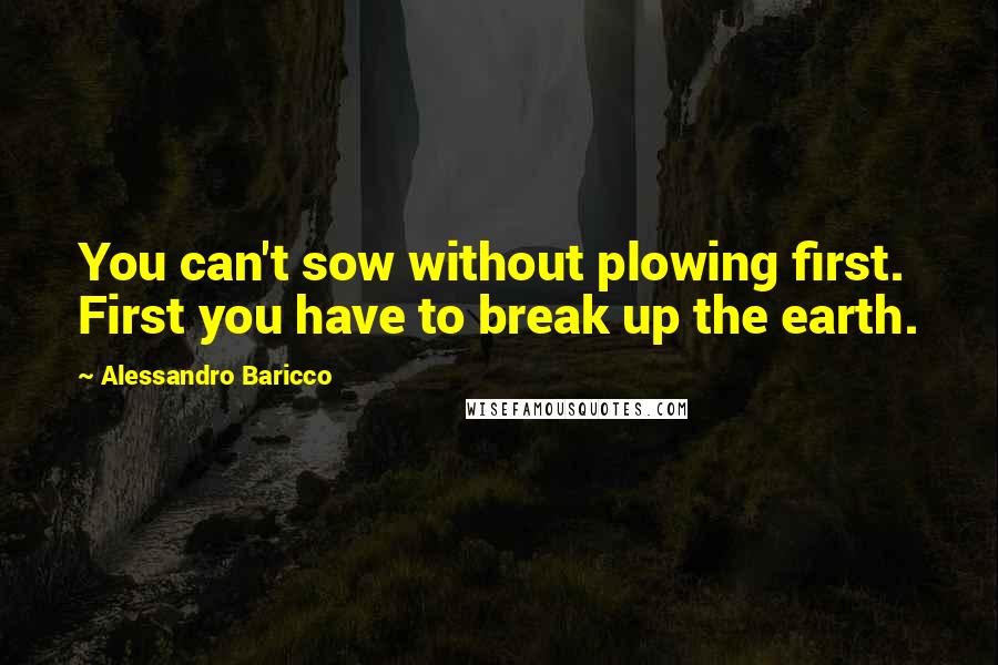 Alessandro Baricco Quotes: You can't sow without plowing first. First you have to break up the earth.