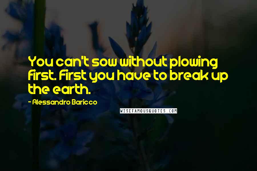 Alessandro Baricco Quotes: You can't sow without plowing first. First you have to break up the earth.