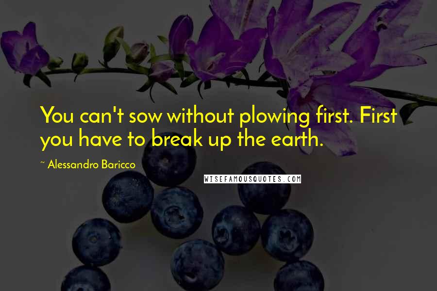 Alessandro Baricco Quotes: You can't sow without plowing first. First you have to break up the earth.