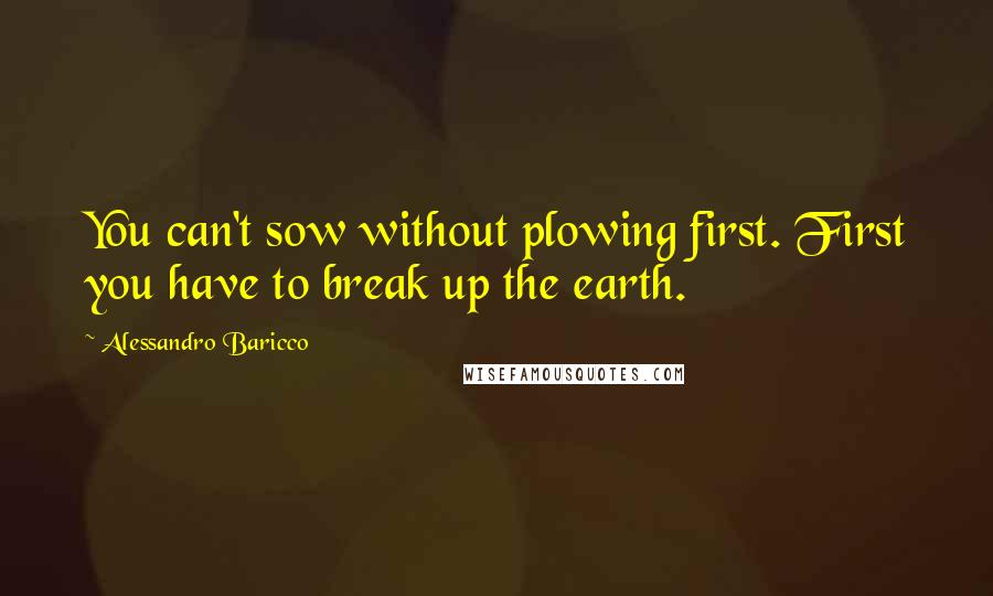 Alessandro Baricco Quotes: You can't sow without plowing first. First you have to break up the earth.