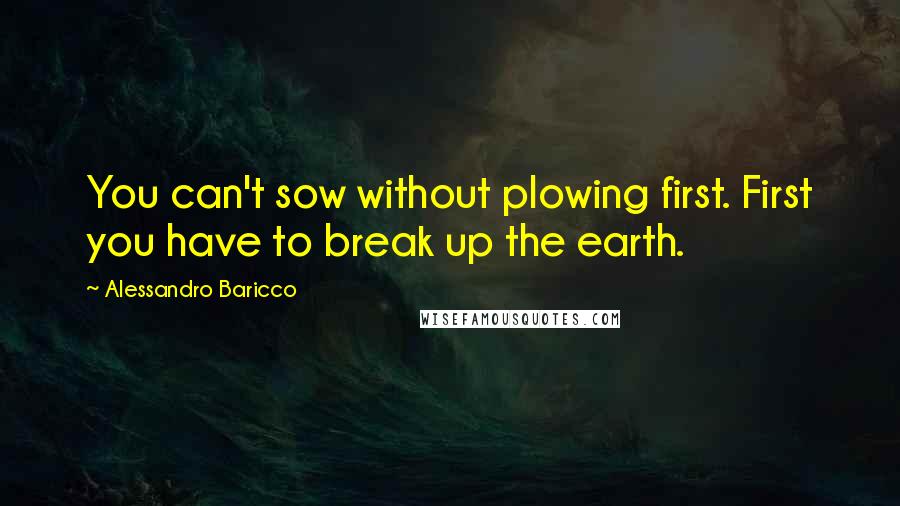 Alessandro Baricco Quotes: You can't sow without plowing first. First you have to break up the earth.