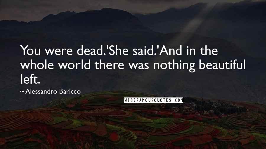 Alessandro Baricco Quotes: You were dead.'She said.'And in the whole world there was nothing beautiful left.